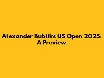 Alexander Bublik's US Open 2025: A Preview