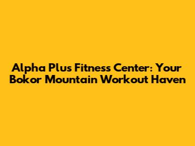Alpha Plus Fitness Center: Your Bokor Mountain Workout Haven