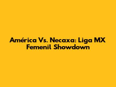 América Vs. Necaxa: Liga MX Femenil Showdown