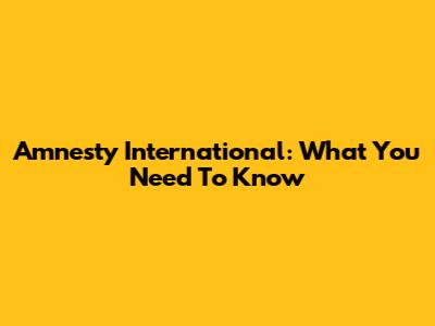 Amnesty International: What You Need To Know