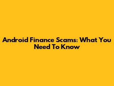 Android Finance Scams: What You Need To Know