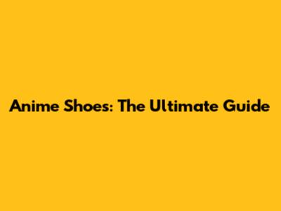 Anime Shoes: The Ultimate Guide