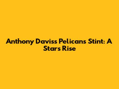 Anthony Davis's Pelicans Stint: A Star's Rise