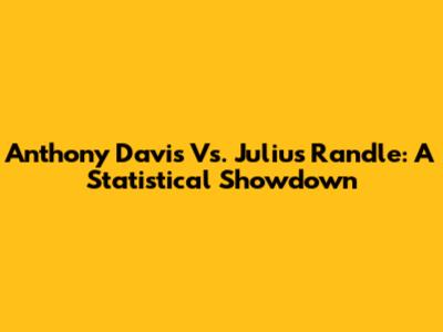 Anthony Davis Vs. Julius Randle: A Statistical Showdown