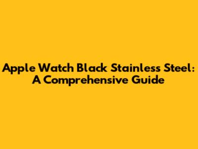 Apple Watch Black Stainless Steel: A Comprehensive Guide