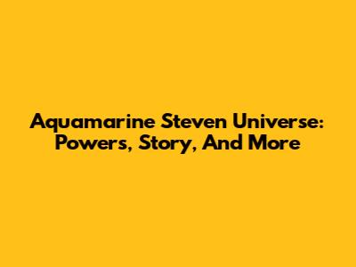 Aquamarine Steven Universe: Powers, Story, And More