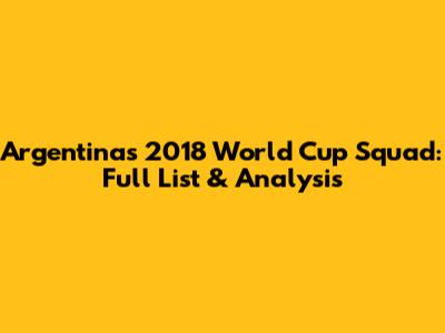 Argentina's 2018 World Cup Squad: Full List & Analysis