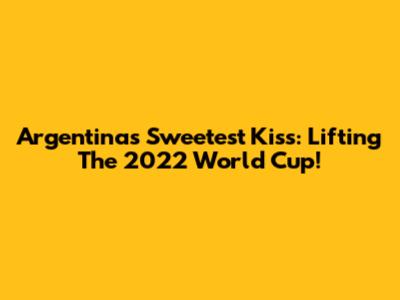 Argentina's Sweetest Kiss: Lifting The 2022 World Cup!