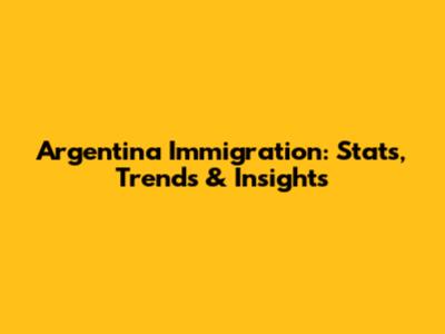 Argentina Immigration: Stats, Trends & Insights