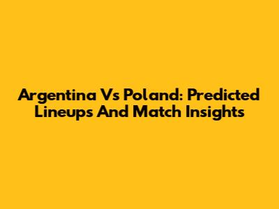 Argentina Vs Poland: Predicted Lineups And Match Insights