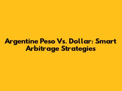 Argentine Peso Vs. Dollar: Smart Arbitrage Strategies
