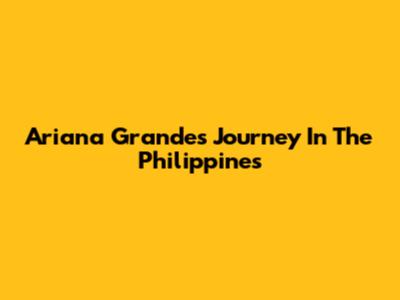 Ariana Grande's Journey In The Philippines