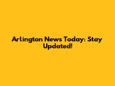 Arlington News Today: Stay Updated!