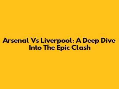 Arsenal Vs Liverpool: A Deep Dive Into The Epic Clash