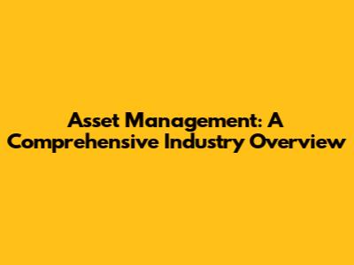 Asset Management: A Comprehensive Industry Overview