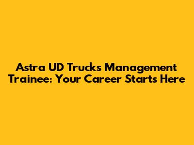 Astra UD Trucks Management Trainee: Your Career Starts Here