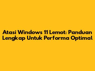 Atasi Windows 11 Lemot: Panduan Lengkap Untuk Performa Optimal
