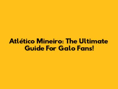 Atlético Mineiro: The Ultimate Guide For Galo Fans!