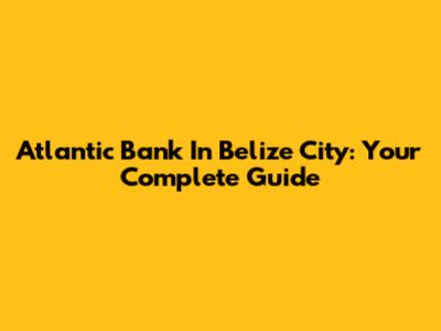 Atlantic Bank In Belize City: Your Complete Guide