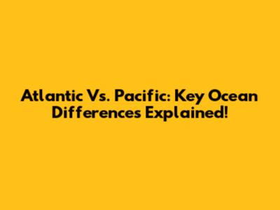 Atlantic Vs. Pacific: Key Ocean Differences Explained!