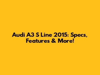 Audi A3 S Line 2015: Specs, Features & More!