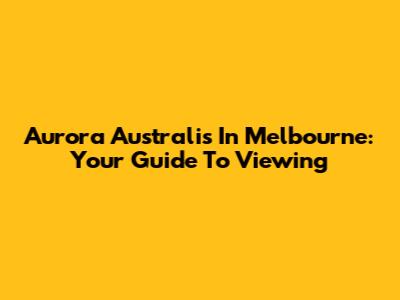 Aurora Australis In Melbourne: Your Guide To Viewing