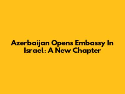 Azerbaijan Opens Embassy In Israel: A New Chapter