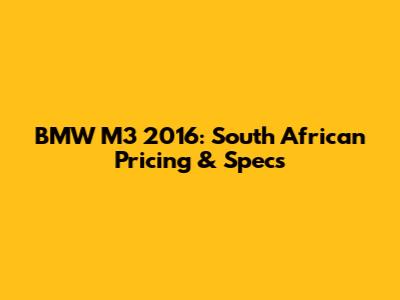 BMW M3 2016: South African Pricing & Specs