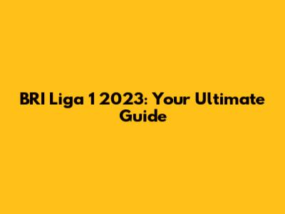 BRI Liga 1 2023: Your Ultimate Guide