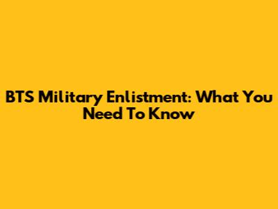 BTS Military Enlistment: What You Need To Know