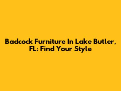 Badcock Furniture In Lake Butler, FL: Find Your Style