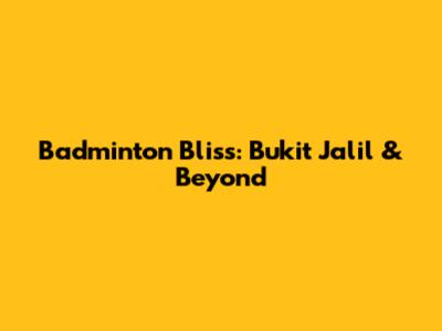 Badminton Bliss: Bukit Jalil & Beyond