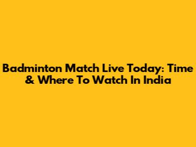 Badminton Match Live Today: Time & Where To Watch In India