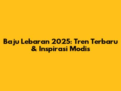 Baju Lebaran 2025: Tren Terbaru & Inspirasi Modis