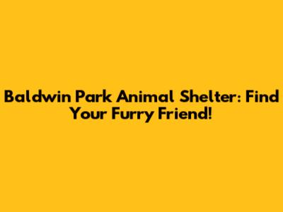 Baldwin Park Animal Shelter: Find Your Furry Friend!