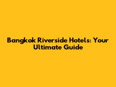 Bangkok Riverside Hotels: Your Ultimate Guide