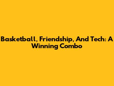 Basketball, Friendship, And Tech: A Winning Combo