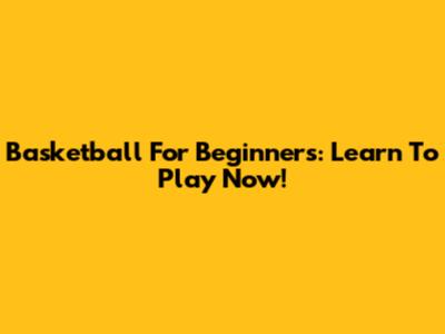 Basketball For Beginners: Learn To Play Now!