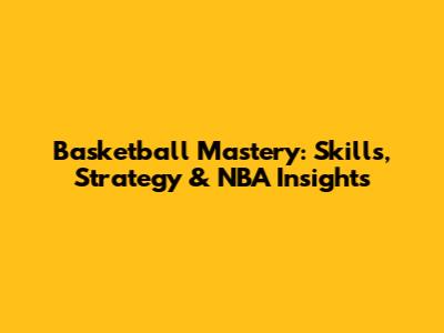 Basketball Mastery: Skills, Strategy & NBA Insights