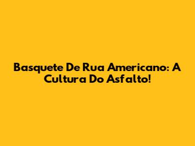 Basquete De Rua Americano: A Cultura Do Asfalto!