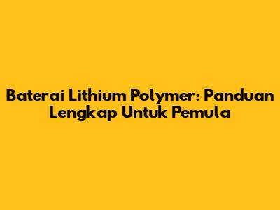 Baterai Lithium Polymer: Panduan Lengkap Untuk Pemula