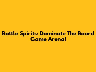 Battle Spirits: Dominate The Board Game Arena!