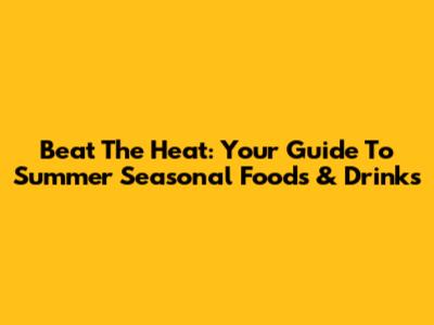 Beat The Heat: Your Guide To Summer Seasonal Foods & Drinks