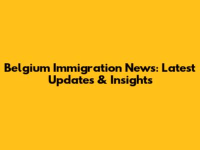 Belgium Immigration News: Latest Updates & Insights