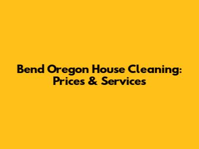 Bend Oregon House Cleaning: Prices & Services