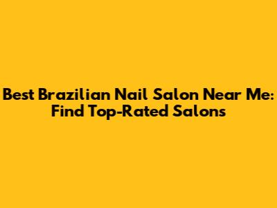 Best Brazilian Nail Salon Near Me: Find Top-Rated Salons