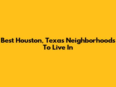 Best Houston, Texas Neighborhoods To Live In