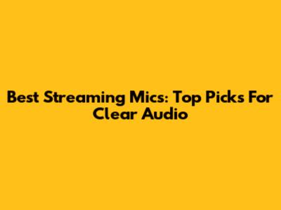 Best Streaming Mics: Top Picks For Clear Audio