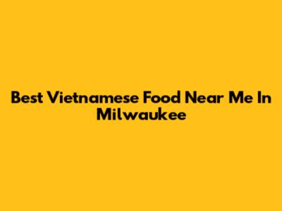 Best Vietnamese Food Near Me In Milwaukee
