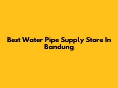 Best Water Pipe Supply Store In Bandung